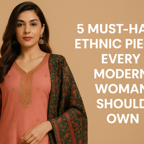 5 Must-Have Ethnic Pieces Every Modern Woman Should Own