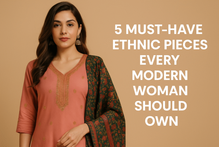 5 Must-Have Ethnic Pieces Every Modern Woman Should Own